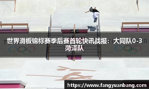世界滑板锦标赛季后赛首轮快讯战报：大同队0-3菏泽队