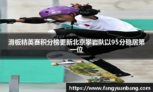 滑板精英赛积分榜更新北京攀岩队以95分稳居第一位